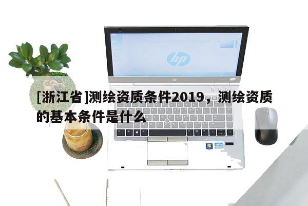 [浙江省]測繪資質(zhì)條件2019，測繪資質(zhì)的基本條件是什么