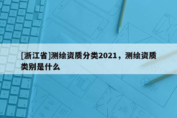 [浙江省]測繪資質(zhì)分類2021，測繪資質(zhì)類別是什么