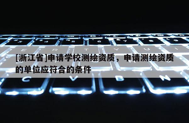 [浙江省]申請學校測繪資質，申請測繪資質的單位應符合的條件