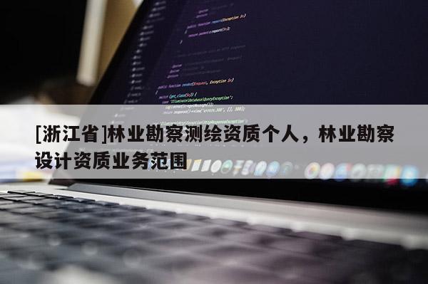 [浙江省]林業(yè)勘察測(cè)繪資質(zhì)個(gè)人，林業(yè)勘察設(shè)計(jì)資質(zhì)業(yè)務(wù)范圍