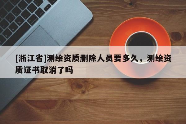 [浙江省]測繪資質刪除人員要多久，測繪資質證書取消了嗎
