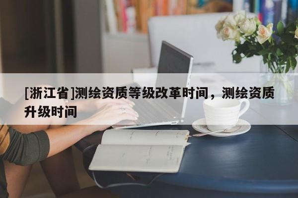 [浙江省]測繪資質等級改革時間，測繪資質升級時間