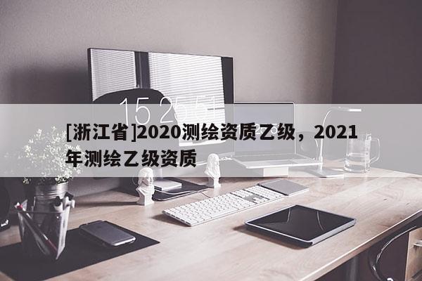 [浙江省]2020測繪資質乙級，2021年測繪乙級資質