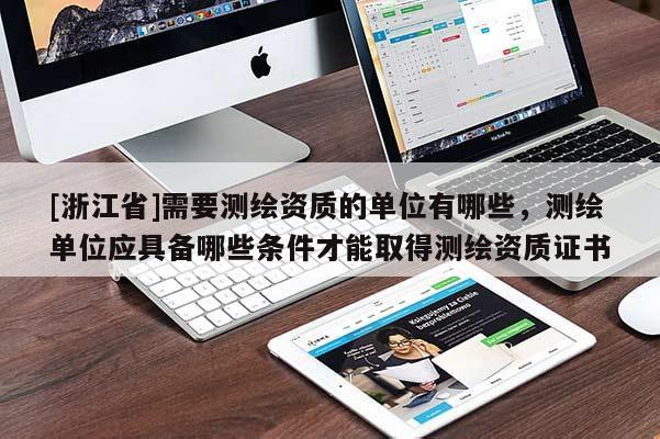 [浙江省]需要測(cè)繪資質(zhì)的單位有哪些，測(cè)繪單位應(yīng)具備哪些條件才能取得測(cè)繪資質(zhì)證書