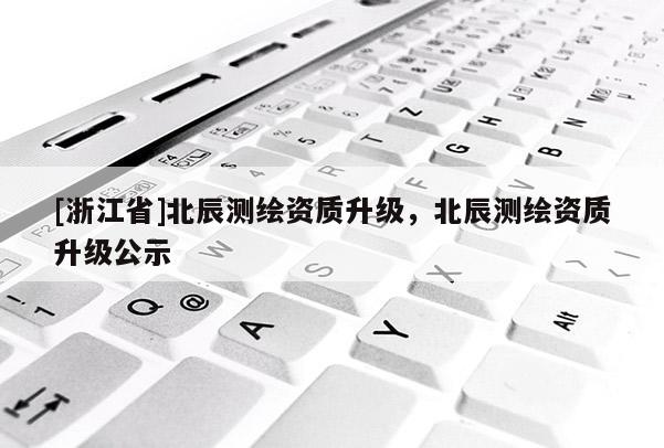 [浙江省]北辰測繪資質升級，北辰測繪資質升級公示