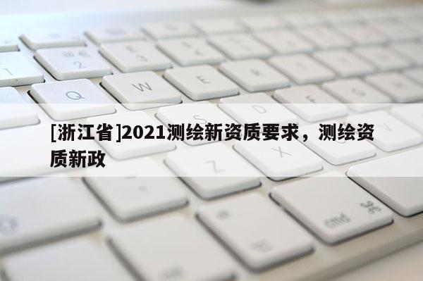 [浙江省]2021測繪新資質要求，測繪資質新政