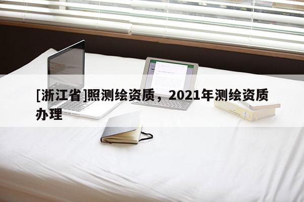 [浙江省]照測繪資質，2021年測繪資質辦理