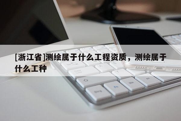 [浙江省]測繪屬于什么工程資質，測繪屬于什么工種