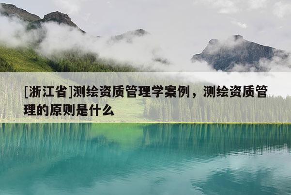[浙江省]測繪資質(zhì)管理學(xué)案例，測繪資質(zhì)管理的原則是什么