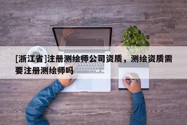[浙江省]注冊測繪師公司資質(zhì)，測繪資質(zhì)需要注冊測繪師嗎