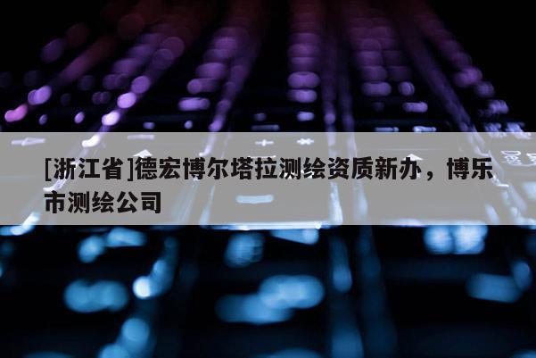 [浙江省]德宏博爾塔拉測繪資質新辦，博樂市測繪公司