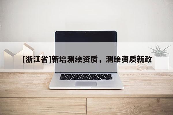 [浙江省]新增測繪資質(zhì)，測繪資質(zhì)新政