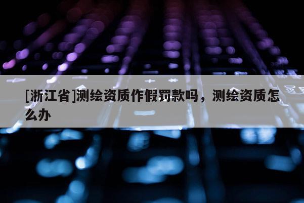 [浙江省]測繪資質(zhì)作假罰款嗎，測繪資質(zhì)怎么辦