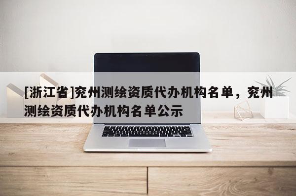 [浙江省]兗州測(cè)繪資質(zhì)代辦機(jī)構(gòu)名單，兗州測(cè)繪資質(zhì)代辦機(jī)構(gòu)名單公示