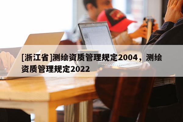 [浙江省]測繪資質管理規定2004，測繪資質管理規定2022