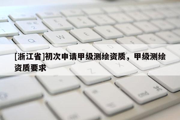 [浙江省]初次申請甲級測繪資質(zhì)，甲級測繪資質(zhì)要求
