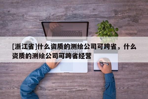 [浙江省]什么資質的測繪公司可跨省，什么資質的測繪公司可跨省經營