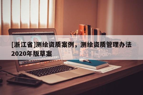 [浙江省]測繪資質案例，測繪資質管理辦法2020年版草案