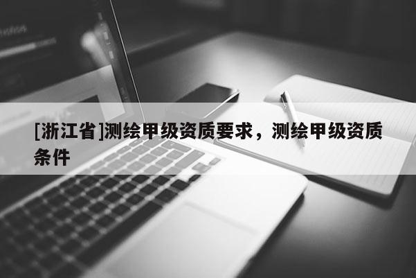 [浙江省]測繪甲級資質要求，測繪甲級資質條件