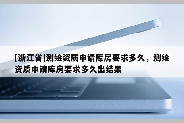 [浙江省]測繪資質申請庫房要求多久，測繪資質申請庫房要求多久出結果