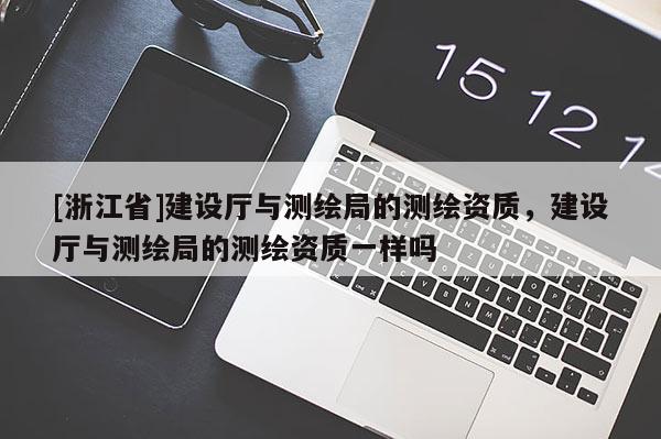 [浙江省]建設(shè)廳與測繪局的測繪資質(zhì)，建設(shè)廳與測繪局的測繪資質(zhì)一樣嗎