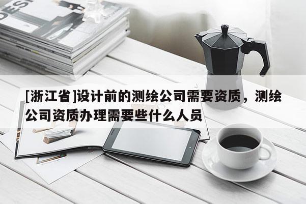 [浙江省]設計前的測繪公司需要資質，測繪公司資質辦理需要些什么人員