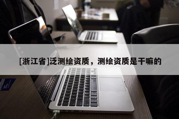 [浙江省]泛測繪資質，測繪資質是干嘛的