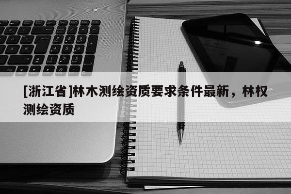 [浙江省]林木測繪資質要求條件最新，林權測繪資質