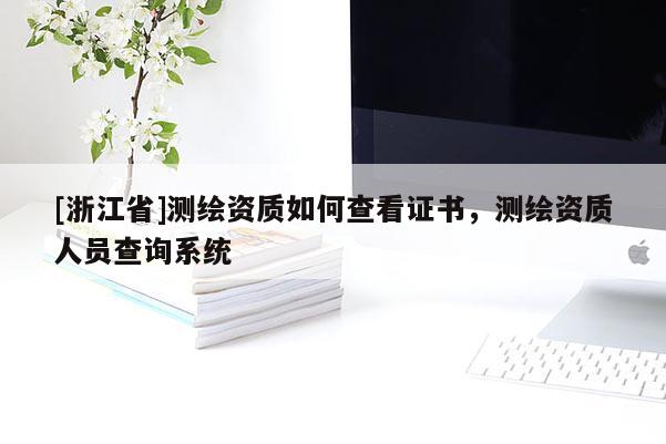 [浙江省]測繪資質如何查看證書，測繪資質人員查詢系統