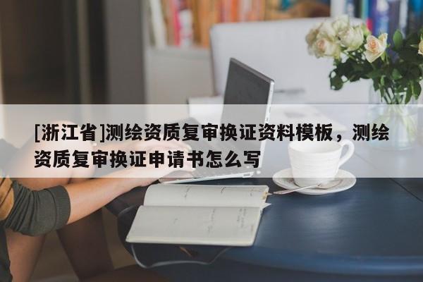 [浙江省]測繪資質復審換證資料模板，測繪資質復審換證申請書怎么寫