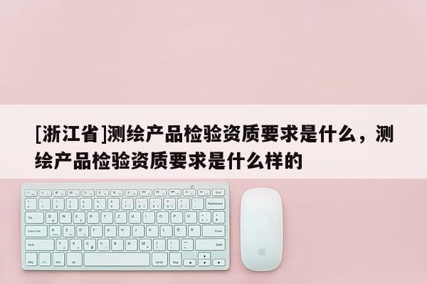 [浙江省]測繪產品檢驗資質要求是什么，測繪產品檢驗資質要求是什么樣的