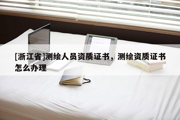 [浙江省]測繪人員資質證書，測繪資質證書怎么辦理