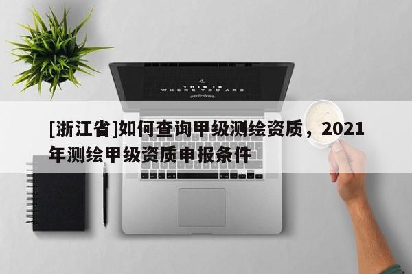 [浙江省]如何查詢甲級測繪資質，2021年測繪甲級資質申報條件