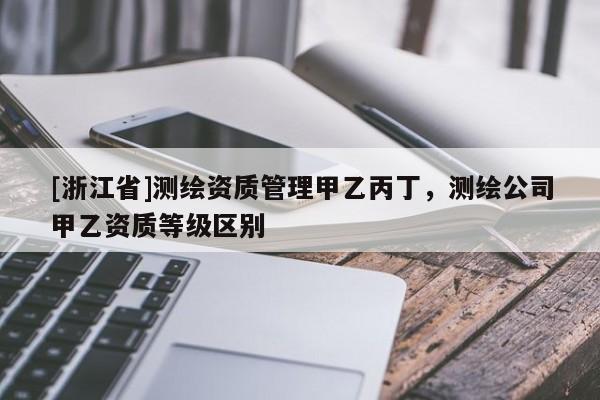 [浙江省]測繪資質管理甲乙丙丁，測繪公司甲乙資質等級區別