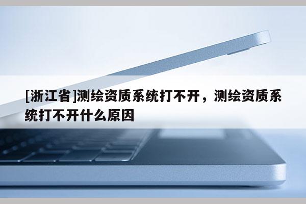 [浙江省]測(cè)繪資質(zhì)系統(tǒng)打不開，測(cè)繪資質(zhì)系統(tǒng)打不開什么原因