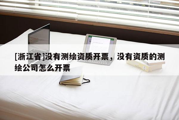 [浙江省]沒有測繪資質(zhì)開票，沒有資質(zhì)的測繪公司怎么開票