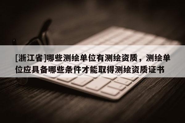 [浙江省]哪些測繪單位有測繪資質，測繪單位應具備哪些條件才能取得測繪資質證書