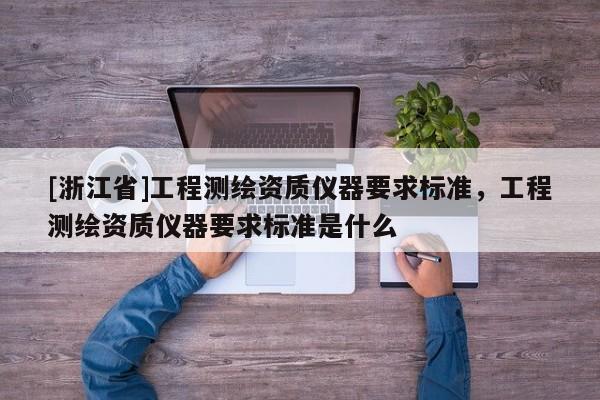 [浙江省]工程測繪資質(zhì)儀器要求標準，工程測繪資質(zhì)儀器要求標準是什么