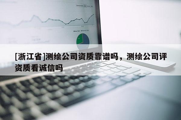 [浙江省]測繪公司資質(zhì)靠譜嗎，測繪公司評資質(zhì)看誠信嗎
