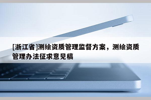 [浙江省]測繪資質管理監督方案，測繪資質管理辦法征求意見稿