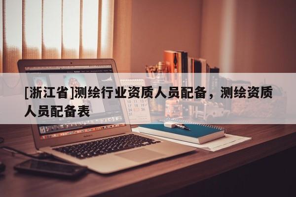 [浙江省]測繪行業資質人員配備，測繪資質人員配備表