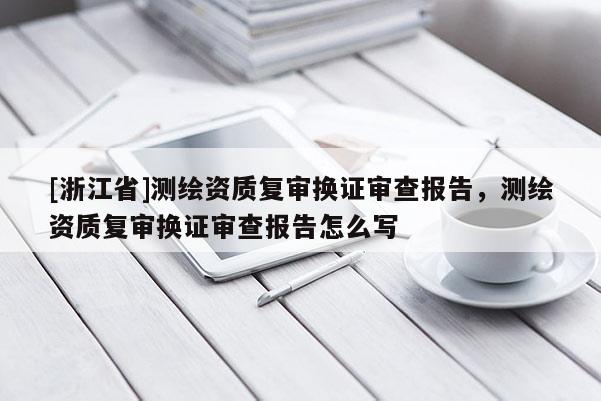 [浙江省]測繪資質(zhì)復(fù)審換證審查報告，測繪資質(zhì)復(fù)審換證審查報告怎么寫