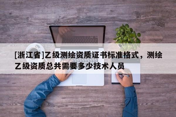 [浙江省]乙級測繪資質(zhì)證書標(biāo)準(zhǔn)格式，測繪乙級資質(zhì)總共需要多少技術(shù)人員