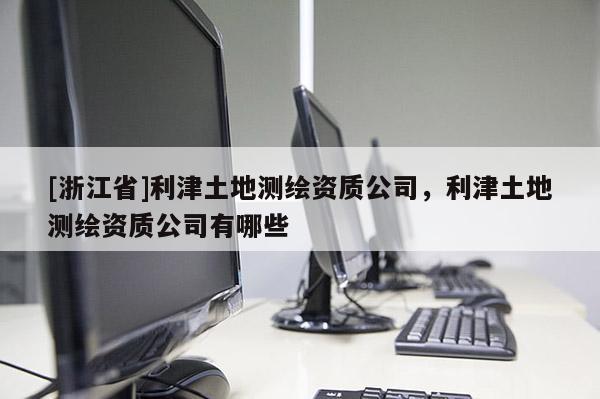 [浙江省]利津土地測繪資質(zhì)公司，利津土地測繪資質(zhì)公司有哪些