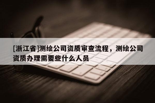 [浙江省]測繪公司資質審查流程，測繪公司資質辦理需要些什么人員
