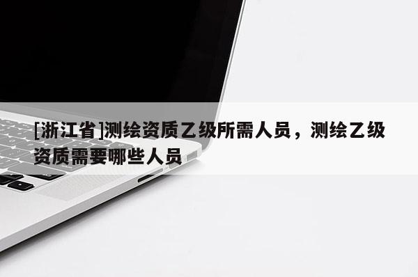 [浙江省]測繪資質(zhì)乙級所需人員，測繪乙級資質(zhì)需要哪些人員