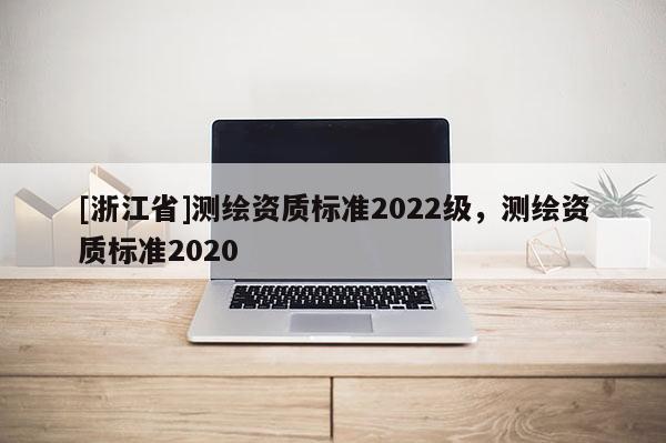 [浙江省]測繪資質標準2022級，測繪資質標準2020