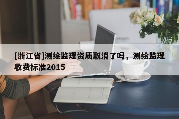 [浙江省]測(cè)繪監(jiān)理資質(zhì)取消了嗎，測(cè)繪監(jiān)理收費(fèi)標(biāo)準(zhǔn)2015