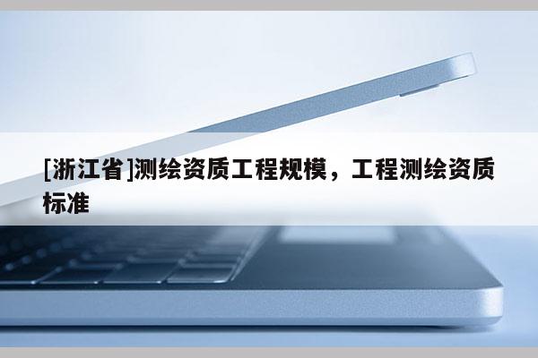 [浙江省]測繪資質(zhì)工程規(guī)模，工程測繪資質(zhì)標(biāo)準(zhǔn)