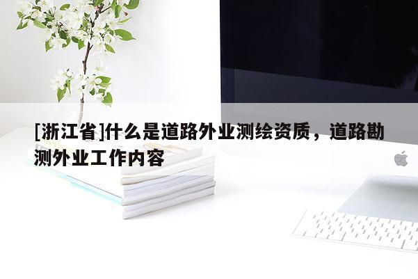 [浙江省]什么是道路外業(yè)測繪資質(zhì)，道路勘測外業(yè)工作內(nèi)容